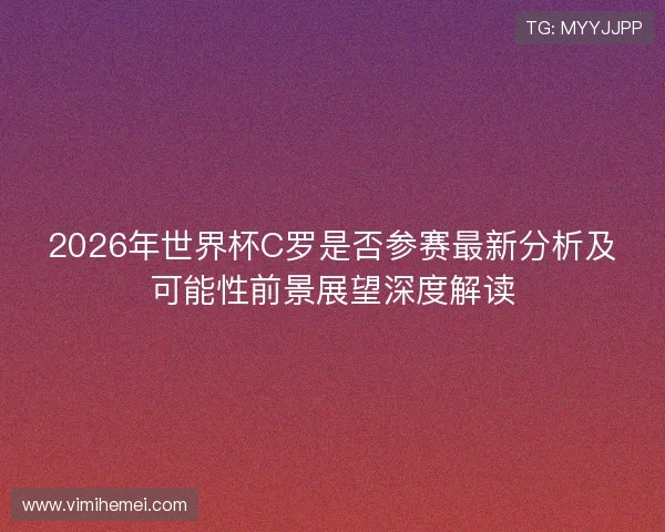 2026年世界杯C罗是否参赛最新分析及可能性前景展望深度解读