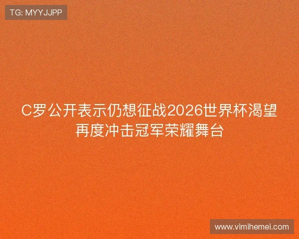 C罗公开表示仍想征战2026世界杯渴望再度冲击冠军荣耀舞台