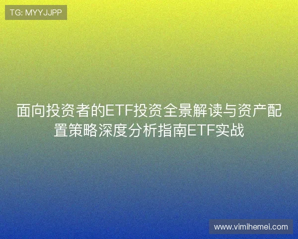 面向投资者的ETF投资全景解读与资产配置策略深度分析指南ETF实战