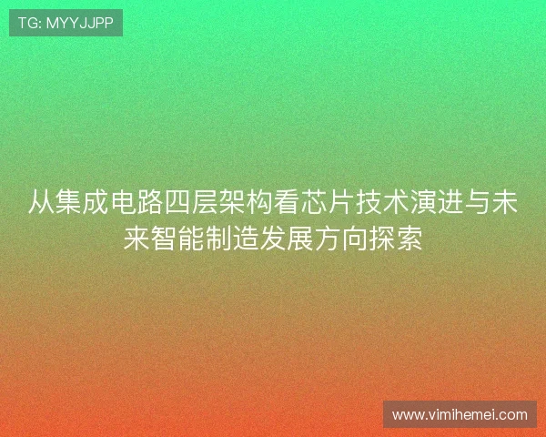 从集成电路四层架构看芯片技术演进与未来智能制造发展方向探索