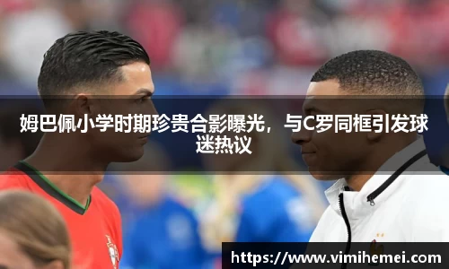 姆巴佩小学时期珍贵合影曝光，与C罗同框引发球迷热议