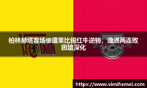 柏林赫塔客场惨遭莱比锡红牛逆转，遭遇两连败困境深化
