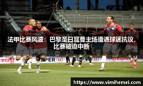 法甲比赛风波：巴黎圣日耳曼主场遭遇球迷抗议，比赛被迫中断