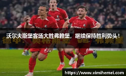 沃尔夫斯堡客场大胜弗赖堡，继续保持胜利势头！