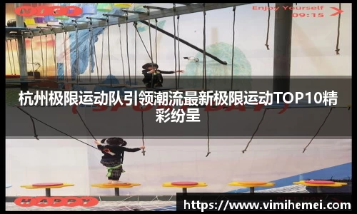 杭州极限运动队引领潮流最新极限运动TOP10精彩纷呈