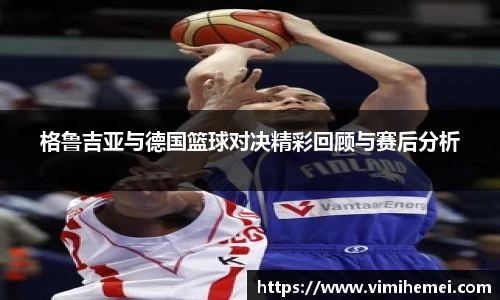 格鲁吉亚与德国篮球对决精彩回顾与赛后分析