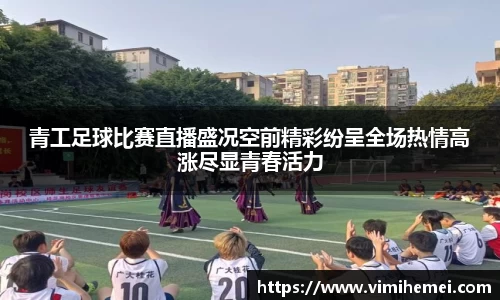 青工足球比赛直播盛况空前精彩纷呈全场热情高涨尽显青春活力
