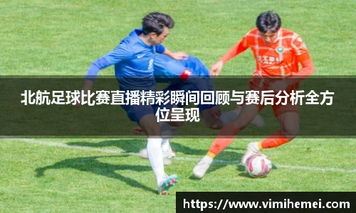 北航足球比赛直播精彩瞬间回顾与赛后分析全方位呈现
