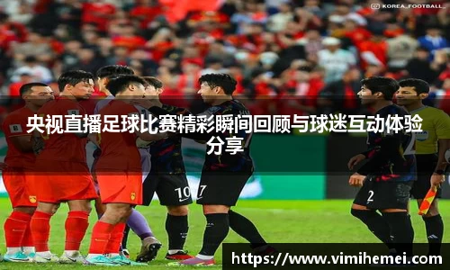 央视直播足球比赛精彩瞬间回顾与球迷互动体验分享