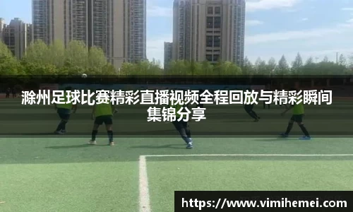 滁州足球比赛精彩直播视频全程回放与精彩瞬间集锦分享