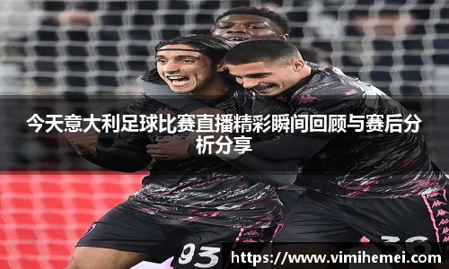 今天意大利足球比赛直播精彩瞬间回顾与赛后分析分享