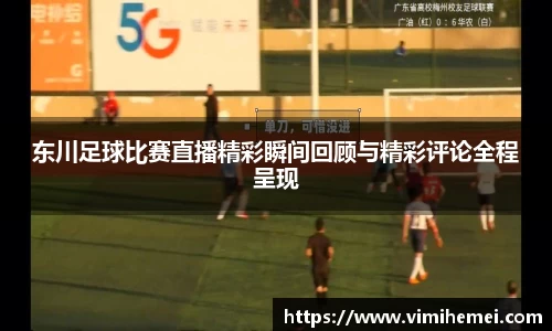 东川足球比赛直播精彩瞬间回顾与精彩评论全程呈现