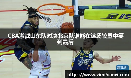 CBA激战山东队对决北京队谁能在这场较量中笑到最后