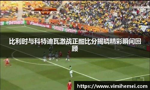 比利时与科特迪瓦激战正酣比分揭晓精彩瞬间回顾